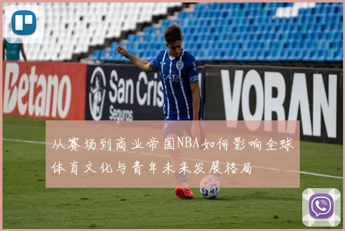 从赛场到商业帝国NBA如何影响全球体育文化与青年未来发展格局
