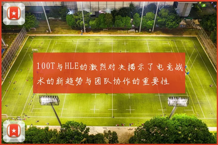 100T与HLE的激烈对决揭示了电竞战术的新趋势与团队协作的重要性