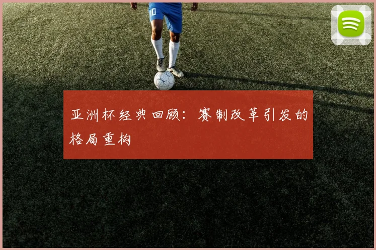 亚洲杯经典回顾：赛制改革引发的格局重构