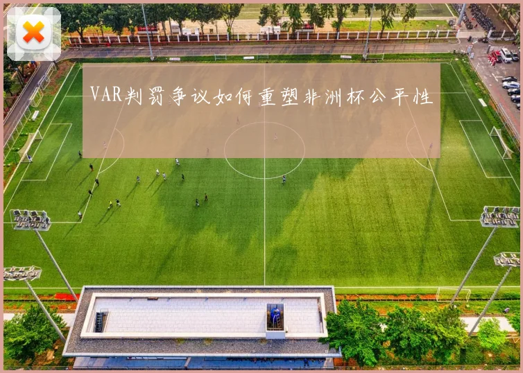 VAR判罚争议如何重塑非洲杯公平性