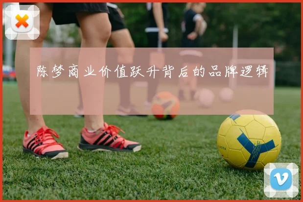 陈梦商业价值跃升背后的品牌逻辑