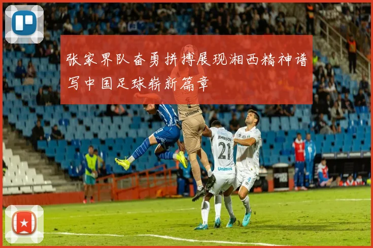 张家界队奋勇拼搏展现湘西精神谱写中国足球崭新篇章