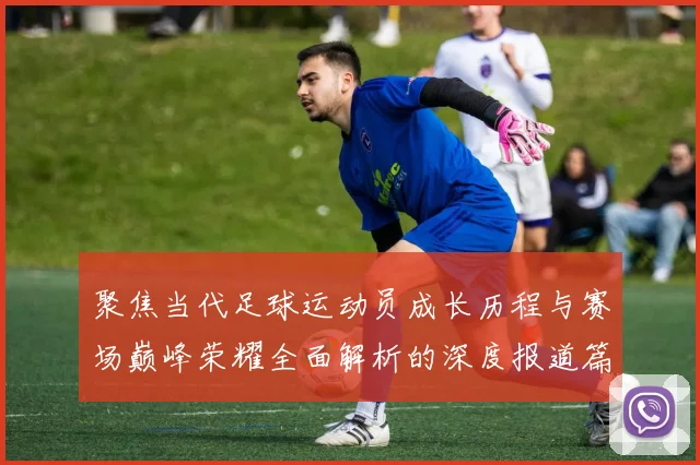 聚焦当代足球运动员成长历程与赛场巅峰荣耀全面解析的深度报道篇