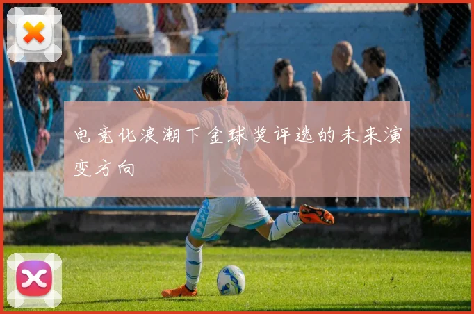 电竞化浪潮下金球奖评选的未来演变方向