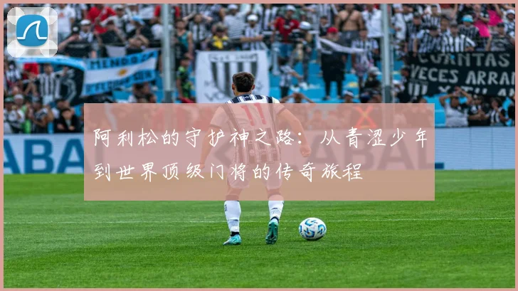 阿利松的守护神之路：从青涩少年到世界顶级门将的传奇旅程
