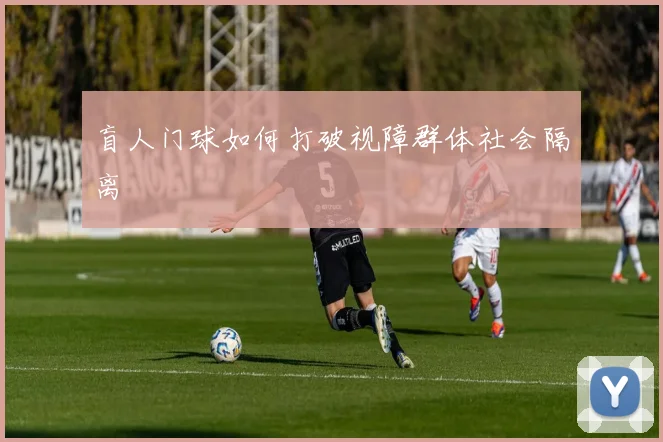 盲人门球如何打破视障群体社会隔离
