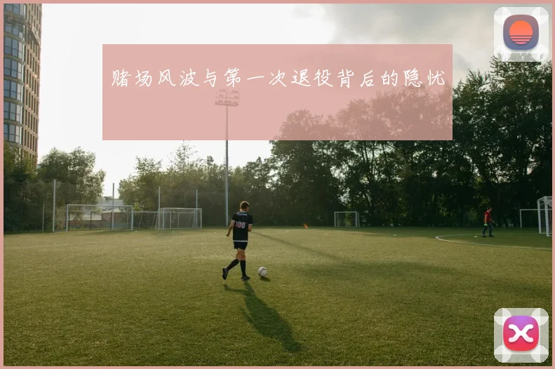 赌场风波与第一次退役背后的隐忧
