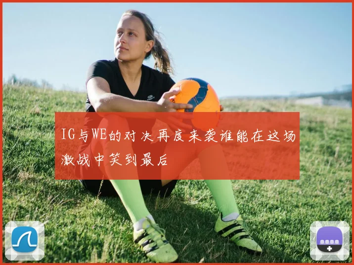 IG与WE的对决再度来袭谁能在这场激战中笑到最后