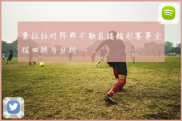 费拉拉对阵那不勒直播精彩赛事全程回顾与分析