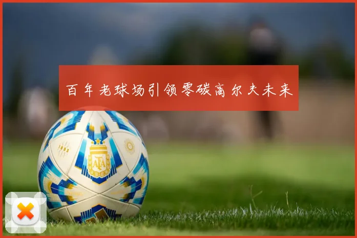 百年老球场引领零碳高尔夫未来