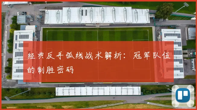 经典反手弧线战术解析：冠军队伍的制胜密码