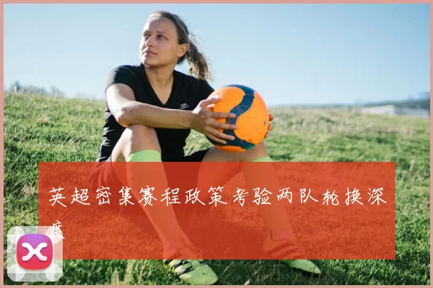 英超密集赛程政策考验两队轮换深度