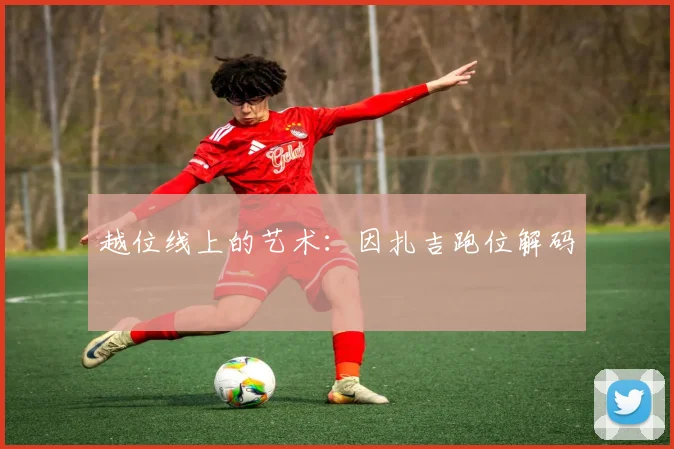 越位线上的艺术：因扎吉跑位解码