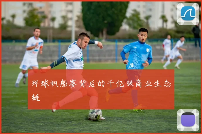 环球帆船赛背后的千亿级商业生态链