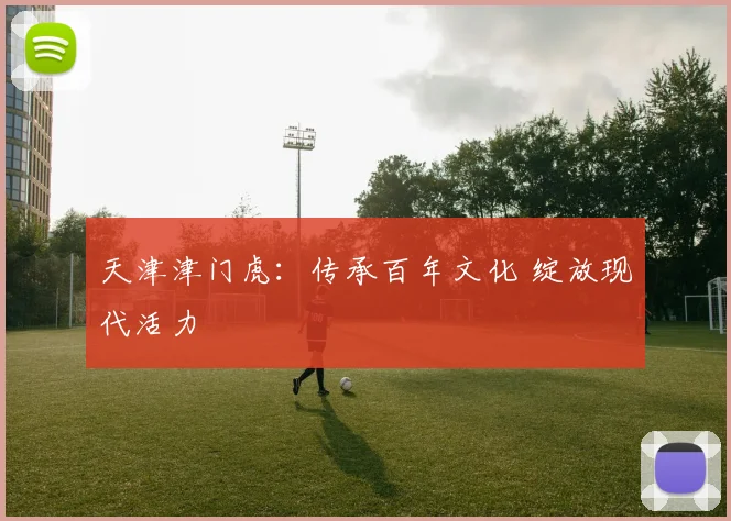 天津津门虎：传承百年文化 绽放现代活力